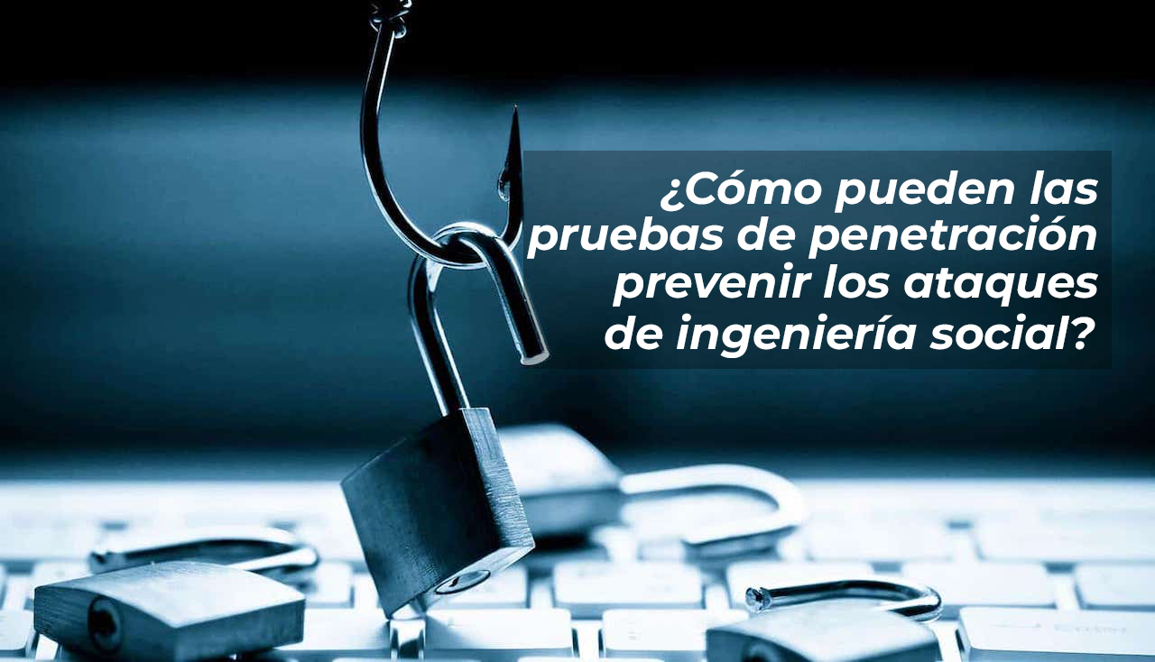 ¿Cómo pueden las pruebas de penetración prevenir los ataques de ingeniería social?