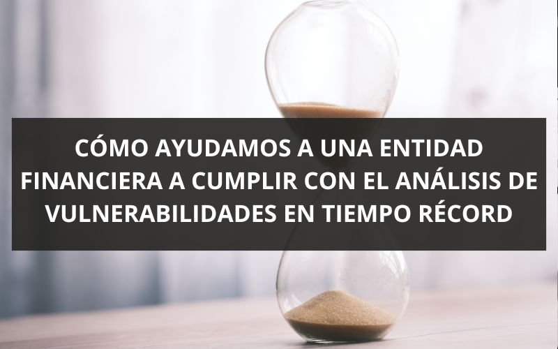 CÓMO AYUDAMOS A UNA ENTIDAD FINANCIERA A CUMPLIR CON EL ANÁLISIS DE VULNERABILIDADES EN TIEMPO RÉCORD